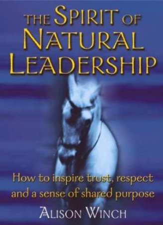 Spirit Of Natural Leadership: How To Inspire Trust, Respect & A Shared Sense Of Purpose by Alison Winch