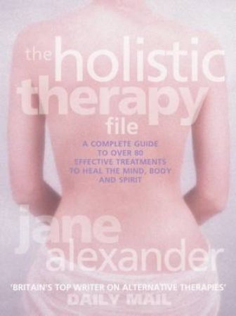 The Holistic Therapy File: Effective Treatments To Heal Mind, Body And Spirit by Jane Alexander