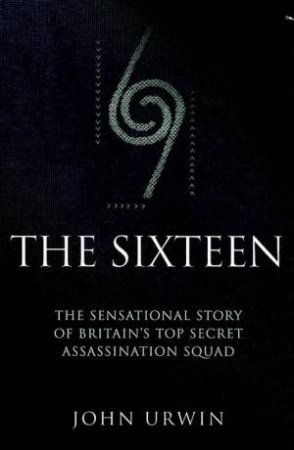 The Sixteen: The Sensational Story Of Britain's Top Secret Assassination Squad by John Urwin