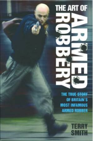 The Art Of Armed Robbery: The True Story Of Britain's Most Infamous Armed Robber by Terry Smith