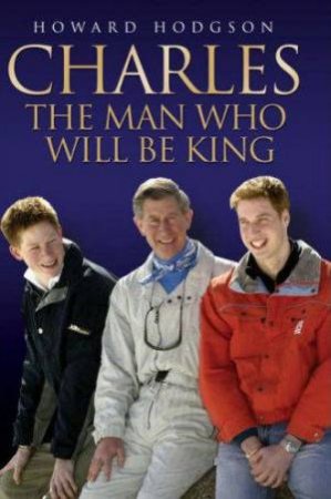 Charles: The Man Who Will Be King by Howard Hodgson