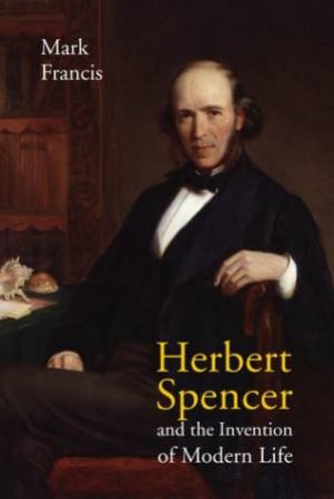 Herbert Spencer And The Invention Of Modern Life by Mark Francis