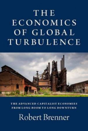 The Economics Of Global Turbulence: The Advanced Capitalist Economies From Long Boom To Long Downturn, 1945-2005 by Robert Brenner