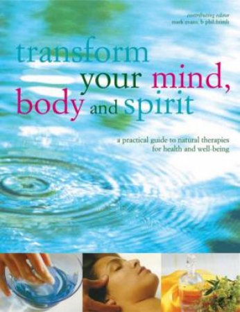 Transform Your Mind, Body And Spirit: A Practical Guide To Natural Therapies by Mark Evans