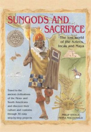 Sungods And Sacrifice: The Lost World Of The Aztecs, Incas And Maya by Steele And Macdonald