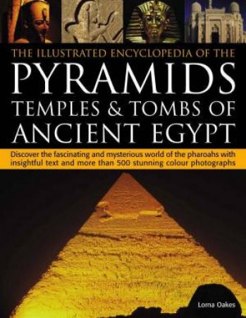 The Illustrated Encyclopedia Of The Pyramids, Temples And Tombs Of Ancient Egypt by Lorna Oakes