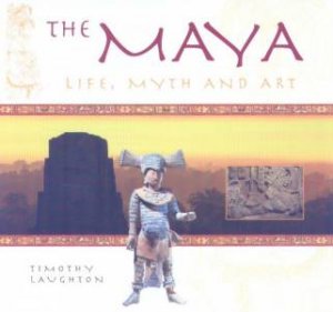 The Maya: Life, Myth And Art by Timothy Laughton