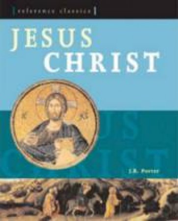 Reference Classics: Jesus Christ: The Fullest And Most Vivid Account Of Jesus' Life by J.R. Porter