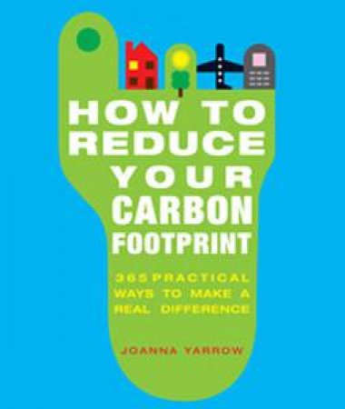 How To Reduce Your Carbon Footprint: 365 Practical Ways to Make a Real Difference by Joanna Yarrow