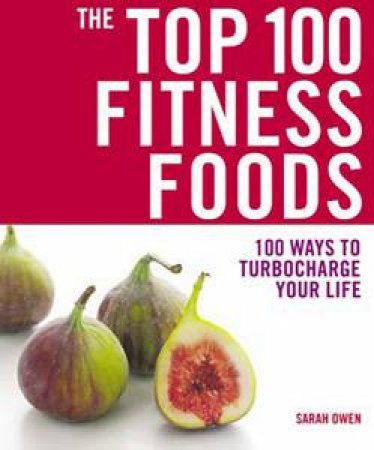 Top 100 Fitness Foods: 100 Ways to Turbocharge Your Life by Sarah Owen