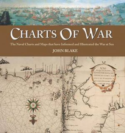 Charts Of War: The Maps And Charts That Have Informed And Illustrated War At Sea by John Blake