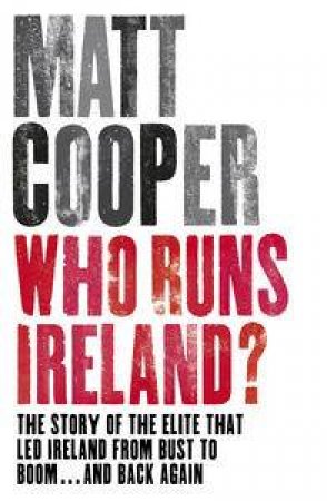 Who Runs Ireland? The Story of the Elite that Led Ireland from Bust to Boom...and Back Again by Matt Cooper