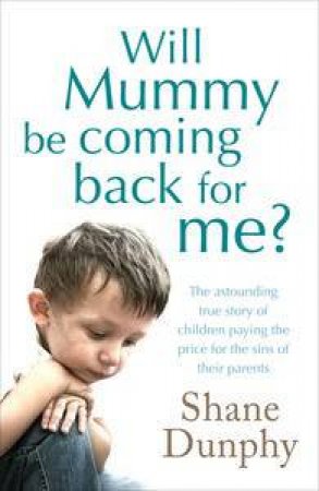 Will Mummy be Coming Back for Me? The Astounding True Story of Children Paying the Price for the Sins of Their Parents by Shane Dunphy