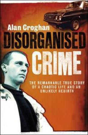 Disorganised Crime: The remarkable true story of a chaotic life and an unlikely Rebirth by Alan Croghan