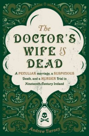 Doctor's Wife is Dead: A peculliar Marriage, a Suspicious Death, and a Murder Trial in Nineteenth Century Ireland The by Andrew Tierney