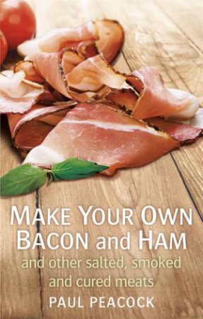 Make Your Own Bacon And Ham: And Other Salted, Smoked And Cured Meats by Paul Peacock