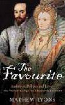 The Favourite: Ambition, Politics and Love - Sir Walter Ralegh in Elizabeth by Mathew Lyons