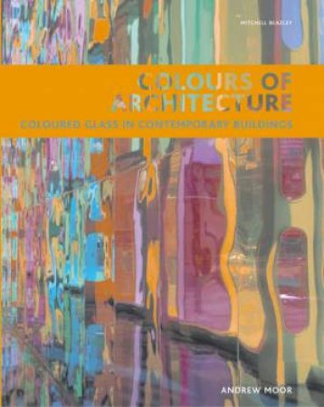 Colours Of Architecture: Coloured Glass In Contemporary Buildings by Andrew Moor