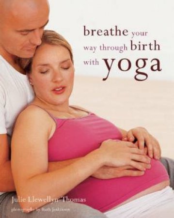 Breathe Your Way Through Birth With Yoga by Julie Llewellyn Thomas