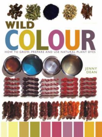 Wild Colour: How To Grow, Prepare And Use Natural Plant Dyes by Dean Jenny