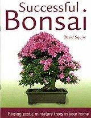 Successful Bonsai: Raising Exotic Miniature Trees In Your Home by David Squire