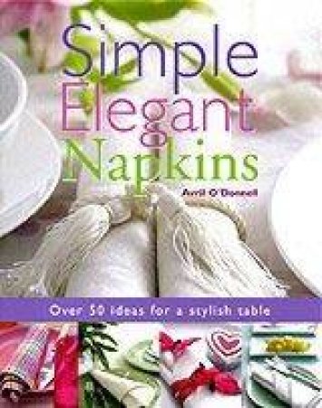 Simple Elegant Napkins: Over 50 Ideas For A Stylish Table by Avril O'Donnell