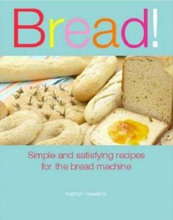 Bread!: Simple and Satisfying Recipes for the Bread Machine by Kathryn Hawkins