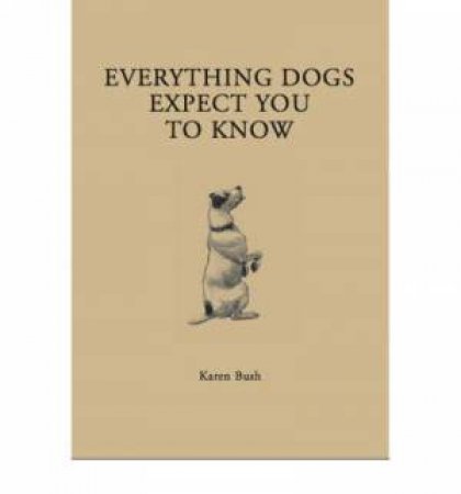 Everything Dogs Expect You To Know by Karen Bush