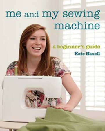 Me and My Sewing Machine: A Beginner's Guide by Kate Haxell