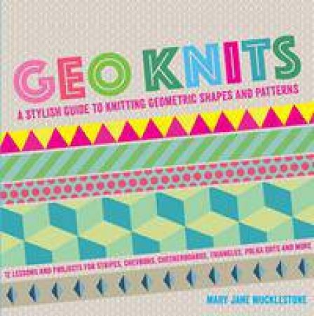 Geo Knits: A Stylish Guide To Knitting Geometric Shapes And Patterns by Mary Jane Mucklestone