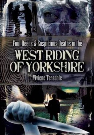 Foul Deeds and Suspicious Deaths in the West Riding of Yorkshire by TEASDALE VIVIENE