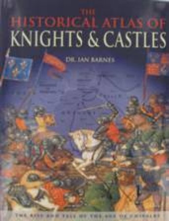 The Historical Atlas Of Knights & Castles by Dr Ian Barnes