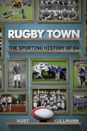 Rugby Town: The Sporting History of D4 by KURT KULLMANN