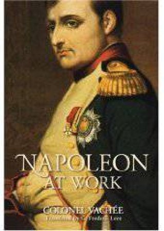 Napoleon at Work by COLONEL VACHEE