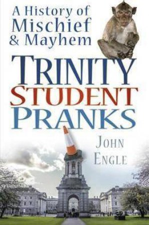 Trinity Student Pranks: A History Of Mischief And Mayhem by John Engle