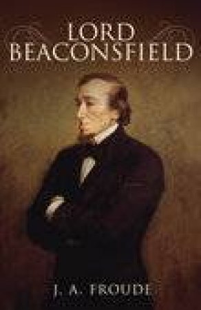 Lord Beaconsfield by J A FROUDE