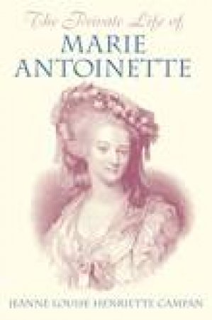 Private Life of Marie Antoinette by Jeanne Louise Henriette Campan