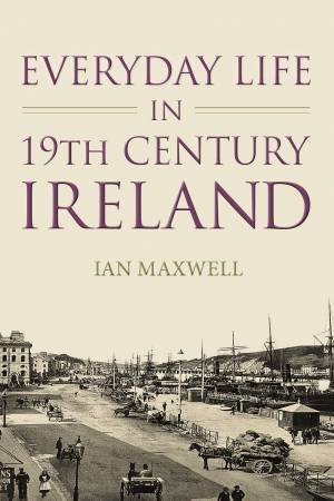 Everyday Life in 19th-century Ireland by Ian Maxwell