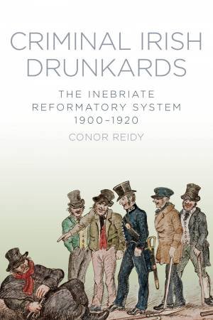 Criminal Irish Drunkards: The Inebriate Reformatory System 1900-1920 by CONOR REIDY