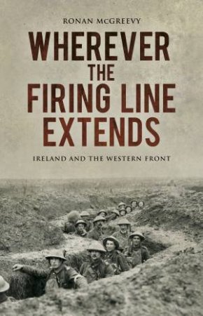 Wherever the Firing Line Extends: Ireland and the Western Front by RONAN MCGREEVY