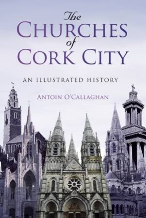 Churches of Cork City: An Illustrated History by ANTOIN O'CALLAGHAN