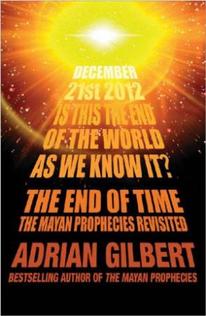 The End Of Time - The Mayan Prophecies Revisited by Adrian Gilbert