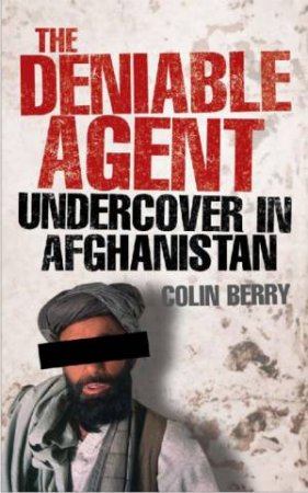 The Deniable Agent: Undercover In Afghanistan by Colin Berry