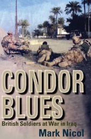 Condor Blues: British Soldiers At War In Iraq by Mark Nicol