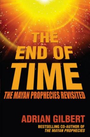 The End Of Time: The Mayan Prophecies Revisited by Adrian Gilbert