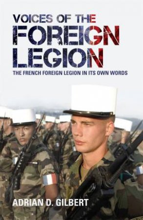 Voices Of The Foreign Legion: The French Foreign Legion in its Own Words by Adrian D Gilbert