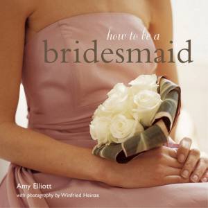 How To Be A Bridesmaid by Amy Elliott