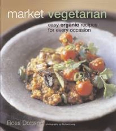 Market Vegetarian: Easy Organic Recipes for Every Occasion by Ross Dobson