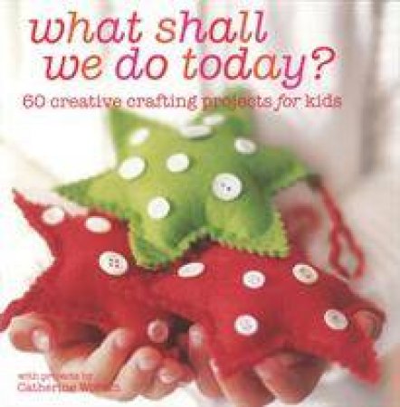 What Shall We Do Today?: 60 Creative Crafting for Kids by Various