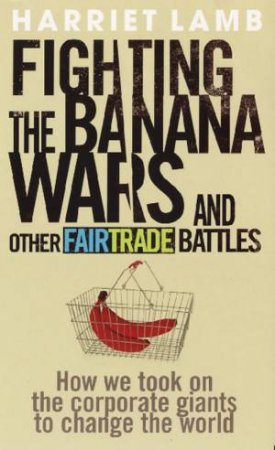 Fighting The Banana Wars And Other Fairtrade Battles: How we took on the corporate giants to change the World by Harriet Lamb